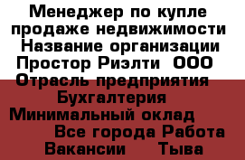 Менеджер по купле-продаже недвижимости › Название организации ­ Простор-Риэлти, ООО › Отрасль предприятия ­ Бухгалтерия › Минимальный оклад ­ 150 000 - Все города Работа » Вакансии   . Тыва респ.